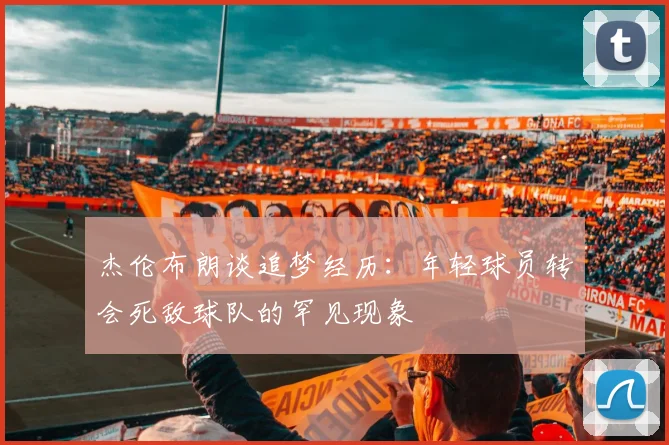 杰伦布朗谈追梦经历：年轻球员转会死敌球队的罕见现象