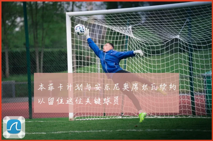 本菲卡计划与安东尼奥席尔瓦续约以留住这位关键球员