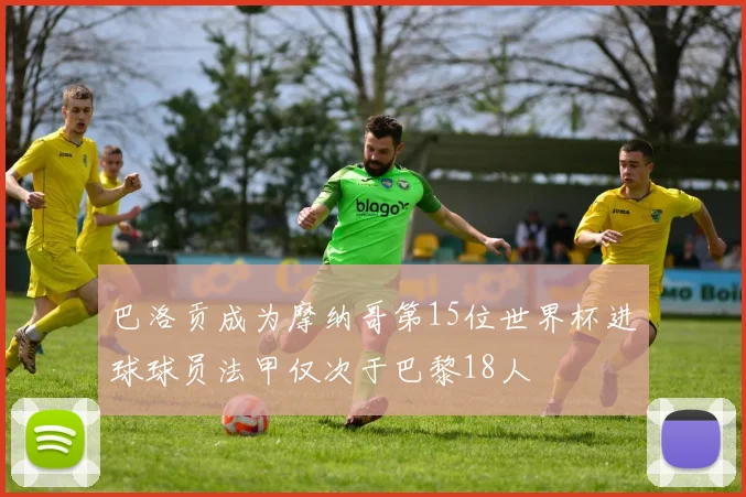 巴洛贡成为摩纳哥第15位世界杯进球球员法甲仅次于巴黎18人