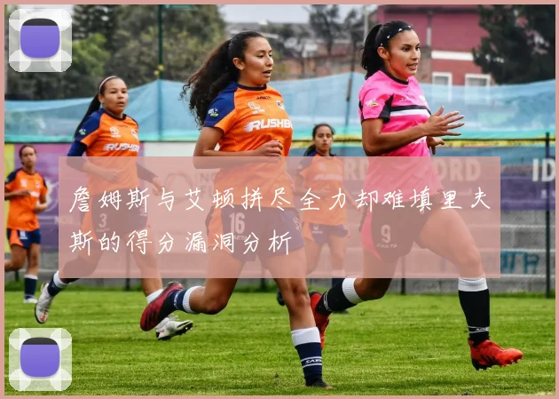 詹姆斯与艾顿拼尽全力却难填里夫斯的得分漏洞分析