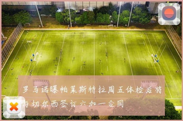 罗马诺曝帕莱斯特拉周五体检后将与切尔西签订六加一合同