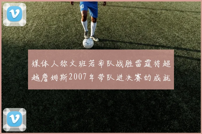 媒体人称文班若率队战胜雷霆将超越詹姆斯2007年带队进决赛的成就