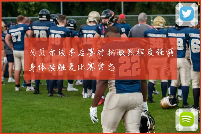戈贝尔谈季后赛对抗激烈程度强调身体接触是比赛常态