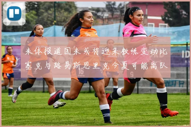 米体报道国米或将迎来教练变动比塞克与路易斯恩里克今夏可能离队