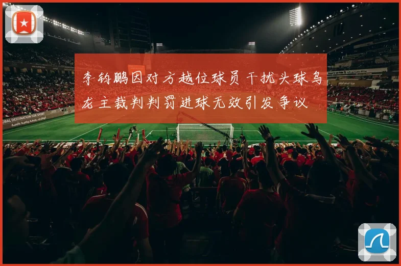 李钧鹏因对方越位球员干扰头球乌龙主裁判判罚进球无效引发争议
