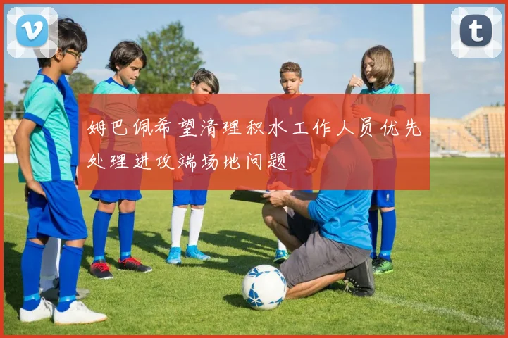 姆巴佩希望清理积水工作人员优先处理进攻端场地问题
