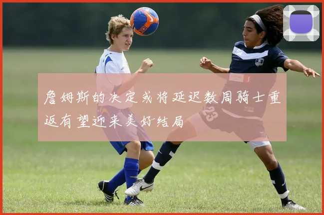 詹姆斯的决定或将延迟数周骑士重返有望迎来美好结局