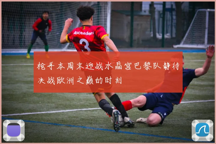 枪手本周末迎战水晶宫巴黎队静待决战欧洲之巅的时刻
