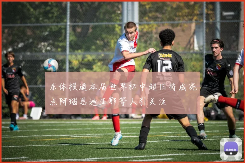 东体报道本届世界杯中超旧将成亮点阿瑙恩迪亚耶等人引关注