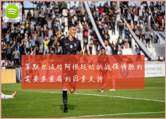 莱默尔谈对阿根廷的挑战强调胜利需要多重有利因素支持
