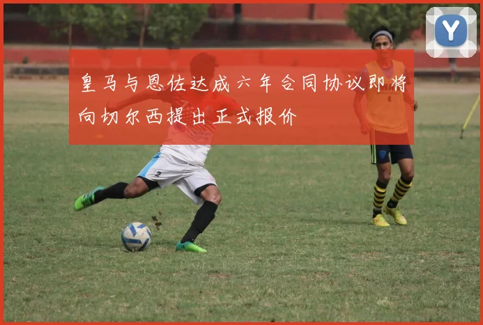 皇马与恩佐达成六年合同协议即将向切尔西提出正式报价